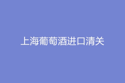 上海葡萄酒進口清關進口商需要什么資質