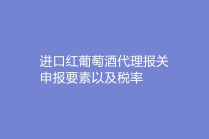 進口紅葡萄酒代理報關申報要素以及稅率