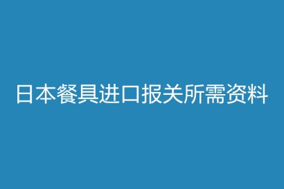 日本餐具進口報關所需資料有哪些