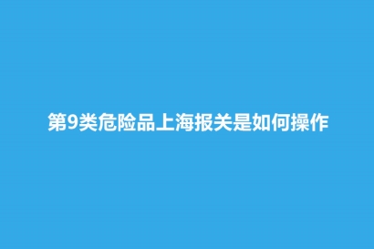第9類危險品上海報關是如何操作？