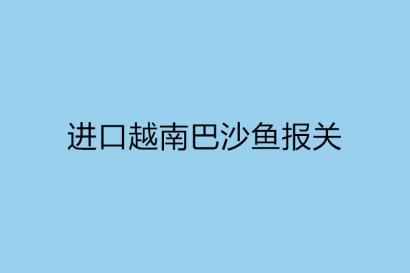 進口越南巴沙魚報關這些手續你必須知道