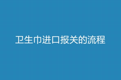 衛生巾進口報關的流程是怎樣的
