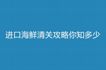 進口海鮮清關攻略你知多少?