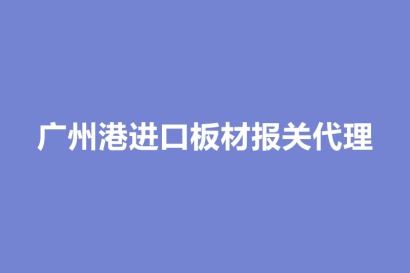 廣州港進口板材報關代理的各個環節時間