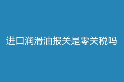進口潤滑油報關是零關稅嗎