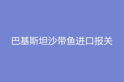 巴基斯坦沙帶魚進口報關流程手續及時間