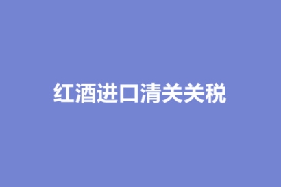 進口紅酒清關關稅_進口紅酒清關資料