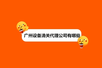 廣州設(shè)備清關(guān)代理公司有哪些?設(shè)備進口清關(guān)公司排名