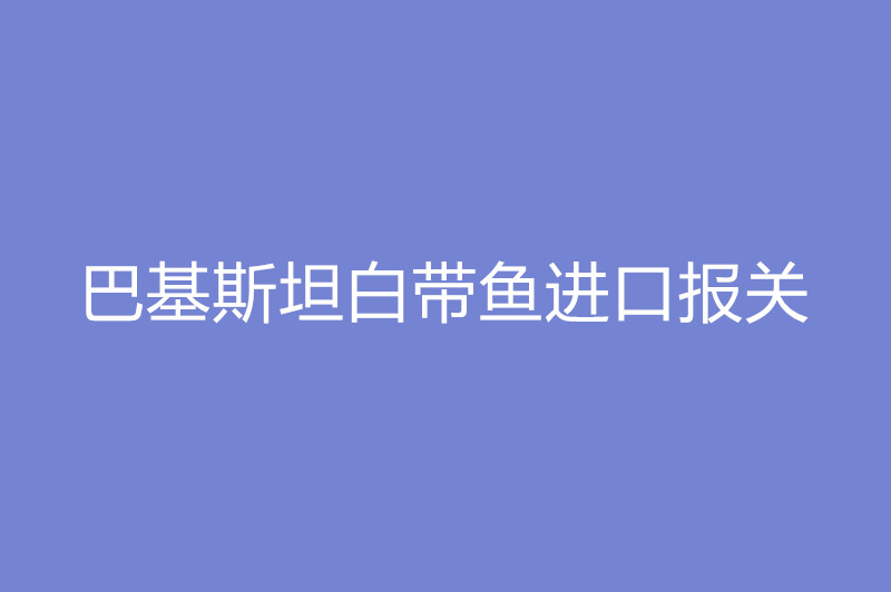 1668080529285658.jpg 巴基斯坦白帶魚進口報關.jpg