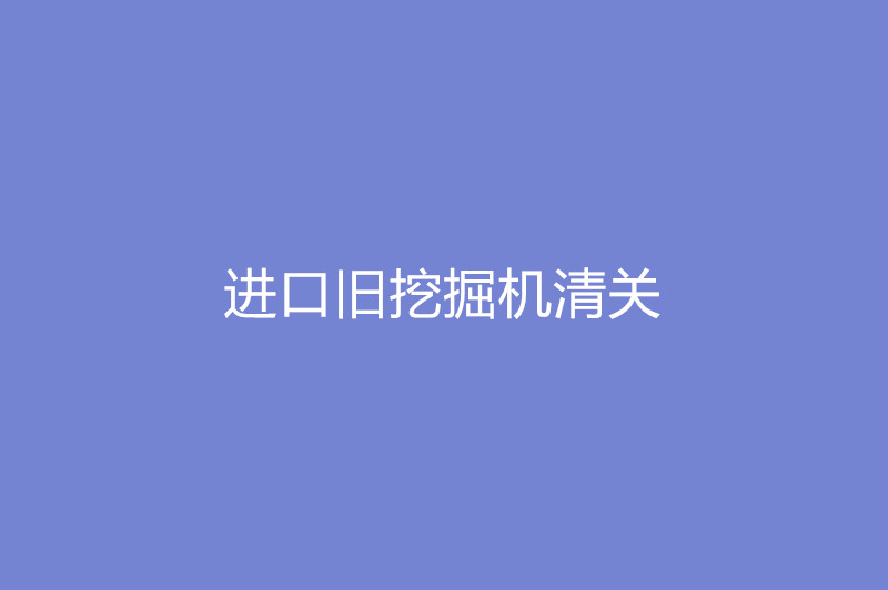 1668079392239403.jpg 進口舊挖掘機清關.jpg