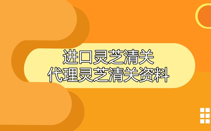 進口靈芝清關代理公司 進口靈芝清關代理公司告訴您靈芝清關資料有哪些